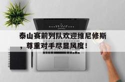包含泰山赛前列队欢迎维尼修斯，尊重对手尽显风度！的词条